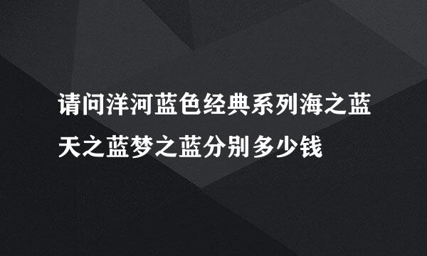 请问洋河蓝色经典系列海之蓝天之蓝梦之蓝分别多少钱