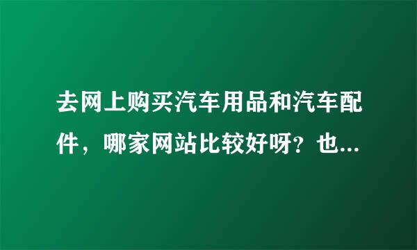 去网上购买汽车用品和汽车配件，哪家网站比较好呀？也比较齐全啊？