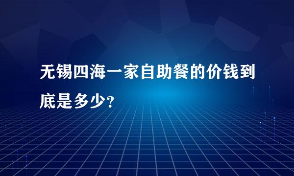 无锡四海一家自助餐的价钱到底是多少？