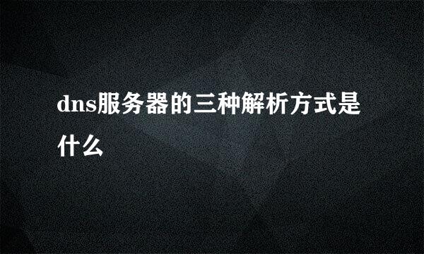 dns服务器的三种解析方式是什么