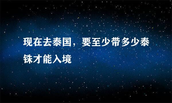 现在去泰国，要至少带多少泰铢才能入境