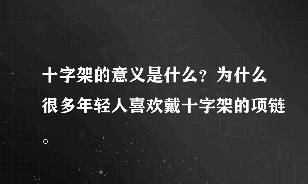 十字架的意义是什么？为什么很多年轻人喜欢戴十字架的项链。