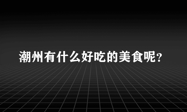 潮州有什么好吃的美食呢？