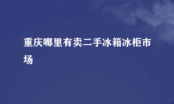 重庆哪里有卖二手冰箱冰柜市场