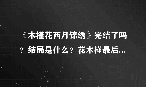 《木槿花西月锦绣》完结了吗？结局是什么？花木槿最后和谁在一起了？