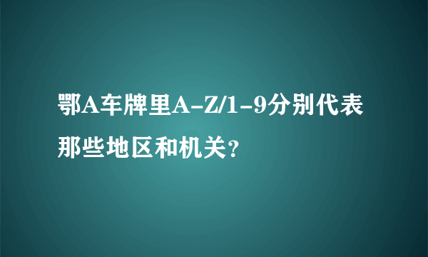 鄂A车牌里A-Z/1-9分别代表那些地区和机关？