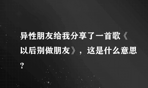 异性朋友给我分享了一首歌《以后别做朋友》，这是什么意思？