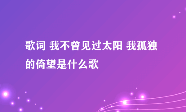 歌词 我不曾见过太阳 我孤独的倚望是什么歌