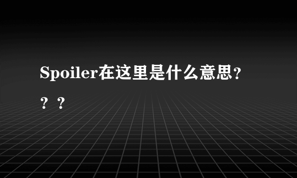 Spoiler在这里是什么意思？？？