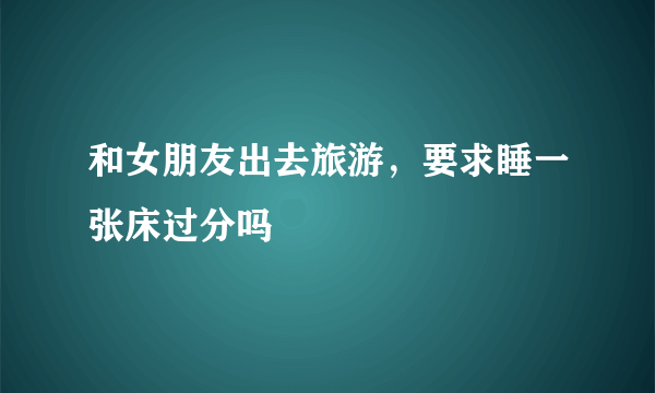 和女朋友出去旅游，要求睡一张床过分吗