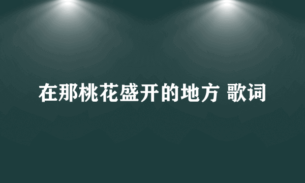 在那桃花盛开的地方 歌词