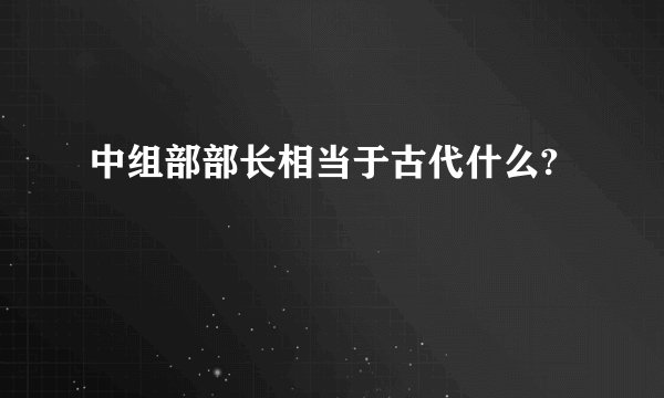 中组部部长相当于古代什么?