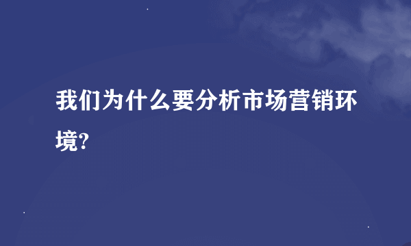 我们为什么要分析市场营销环境?