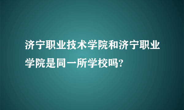 济宁职业技术学院和济宁职业学院是同一所学校吗?