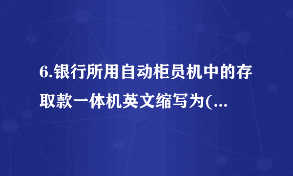 6.银行所用自动柜员机中的存取款一体机英文缩写为( )。 A.ATM B.CRS C.CRM D.