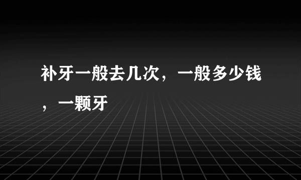 补牙一般去几次，一般多少钱，一颗牙