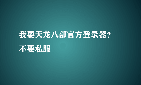 我要天龙八部官方登录器？ 不要私服