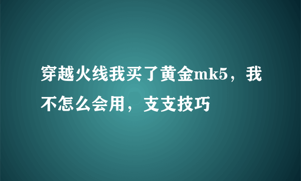 穿越火线我买了黄金mk5，我不怎么会用，支支技巧