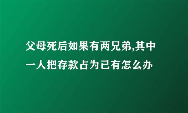 父母死后如果有两兄弟,其中一人把存款占为己有怎么办