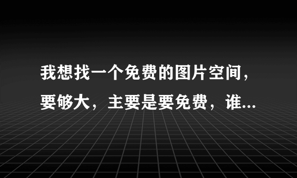 我想找一个免费的图片空间，要够大，主要是要免费，谁介绍一个好的？