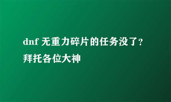 dnf 无重力碎片的任务没了？拜托各位大神