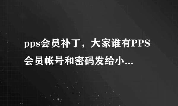 pps会员补丁，大家谁有PPS会员帐号和密码发给小弟。 至此感激，补丁也可以，但是得能用的啊，没毒的。