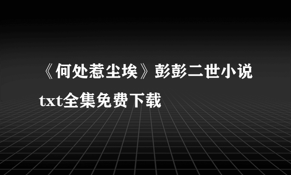 《何处惹尘埃》彭彭二世小说txt全集免费下载