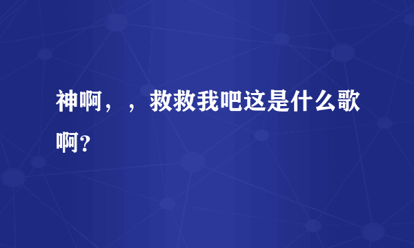 神啊，，救救我吧这是什么歌啊？