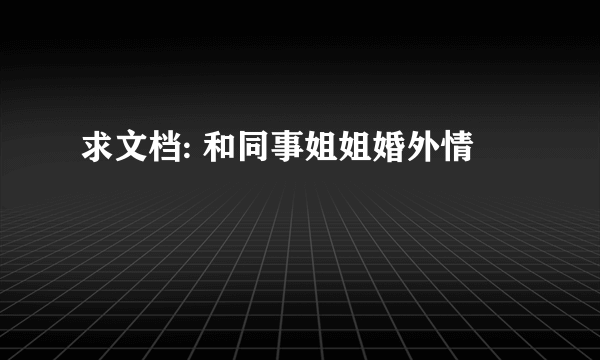 求文档: 和同事姐姐婚外情