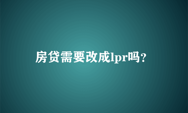 房贷需要改成lpr吗？