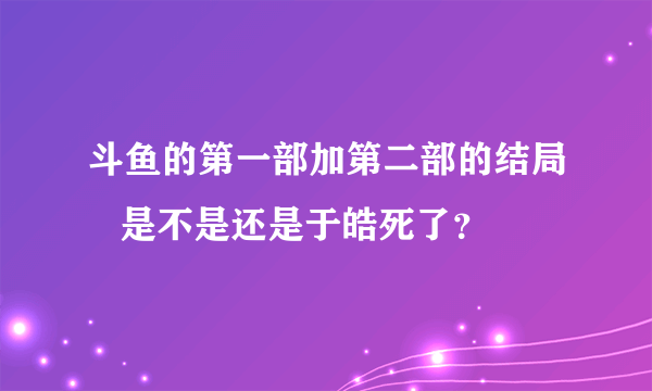 斗鱼的第一部加第二部的结局   是不是还是于皓死了？