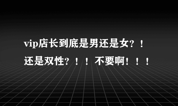 vip店长到底是男还是女？！还是双性？！！不要啊！！！