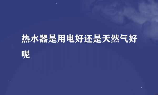 热水器是用电好还是天然气好呢