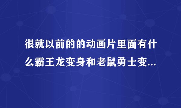 很就以前的的动画片里面有什么霸王龙变身和老鼠勇士变身的动画片叫什么名字？