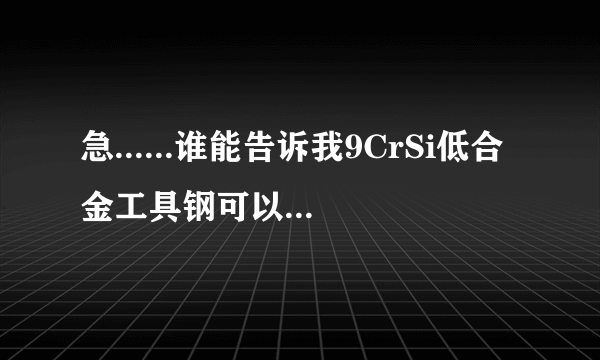 急......谁能告诉我9CrSi低合金工具钢可以用什么材质的材料代替呢？