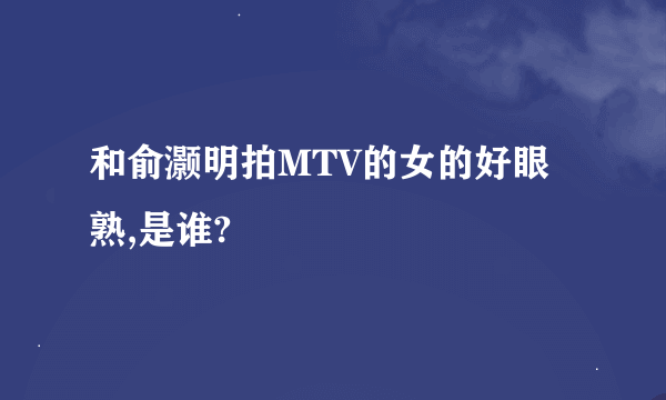 和俞灏明拍MTV的女的好眼熟,是谁?