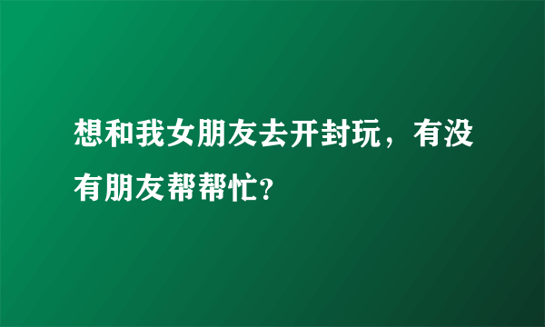 想和我女朋友去开封玩，有没有朋友帮帮忙？