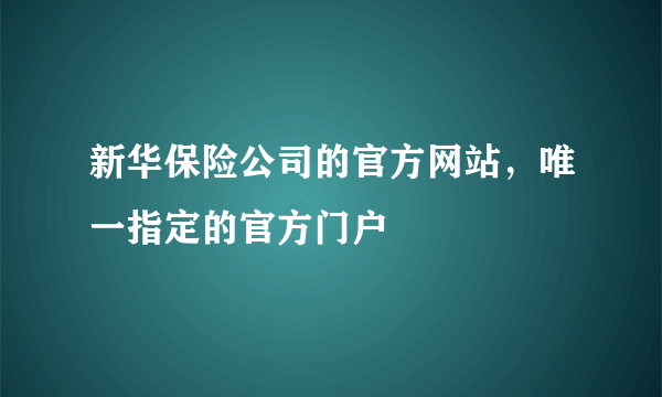 新华保险公司的官方网站，唯一指定的官方门户