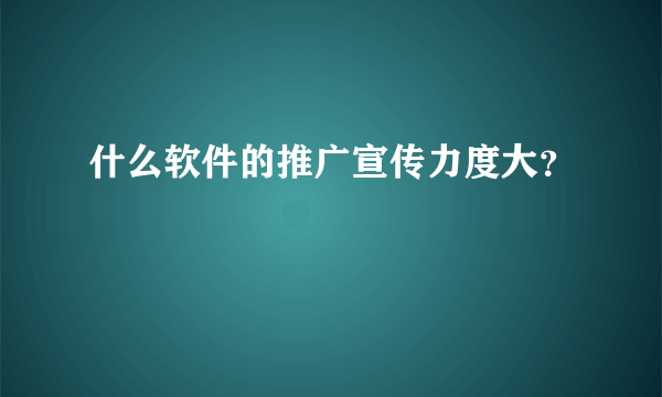 什么软件的推广宣传力度大？