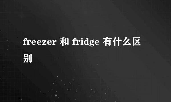 freezer 和 fridge 有什么区别