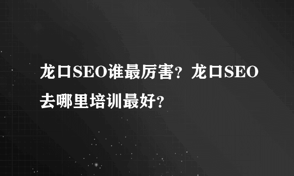 龙口SEO谁最厉害？龙口SEO去哪里培训最好？