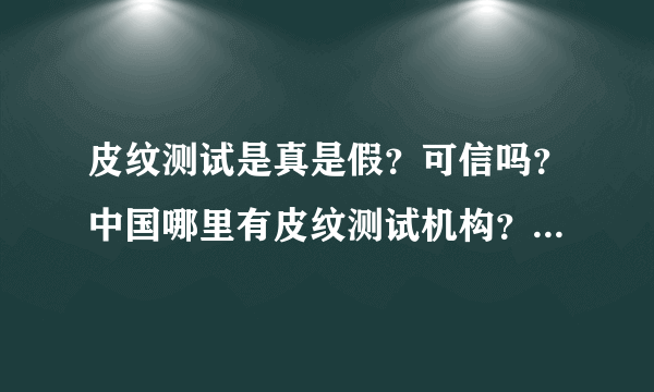 皮纹测试是真是假？可信吗？中国哪里有皮纹测试机构？收费大概是多少？