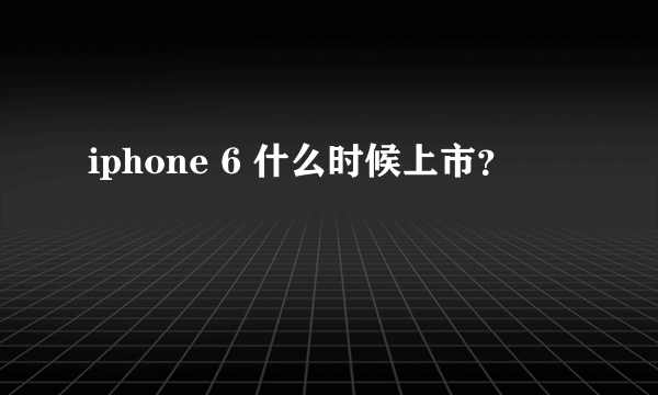 iphone 6 什么时候上市？