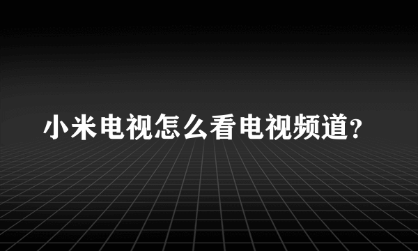 小米电视怎么看电视频道？