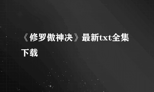 《修罗傲神决》最新txt全集下载