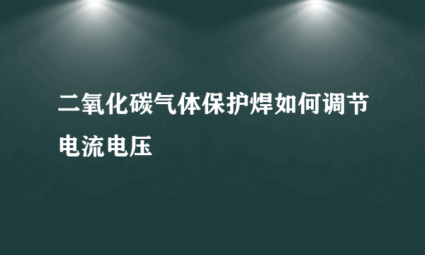 二氧化碳气体保护焊如何调节电流电压