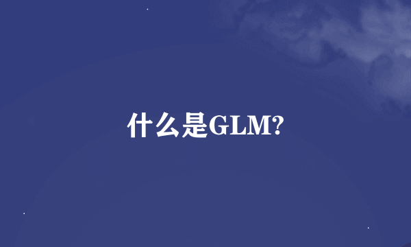 什么是GLM?