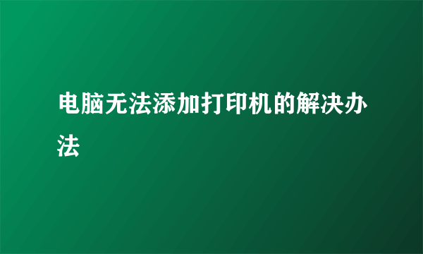 电脑无法添加打印机的解决办法