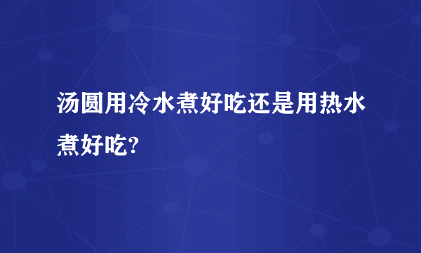 汤圆用冷水煮好吃还是用热水煮好吃?