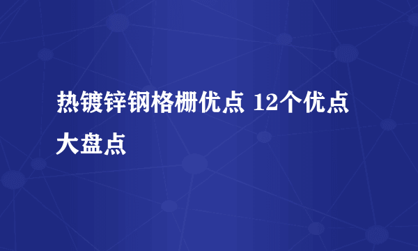 热镀锌钢格栅优点 12个优点大盘点